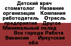 Детский врач-стоматолог › Название организации ­ Компания-работодатель › Отрасль предприятия ­ Другое › Минимальный оклад ­ 60 000 - Все города Работа » Вакансии   . Иркутская обл.